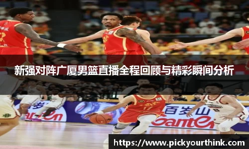 新强对阵广厦男篮直播全程回顾与精彩瞬间分析