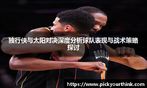 独行侠与太阳对决深度分析球队表现与战术策略探讨