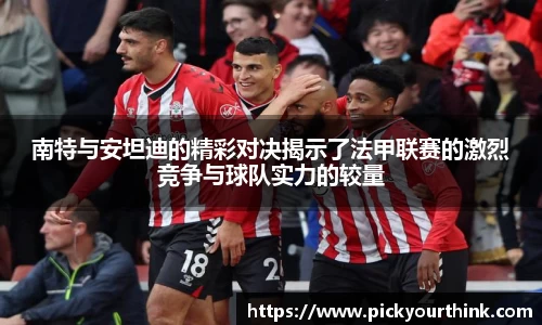 三亿体育南特与安坦迪的精彩对决揭示了法甲联赛的激烈竞争与球队实力的较量